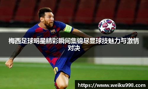 梅西足球明星精彩瞬间集锦尽显球技魅力与激情对决