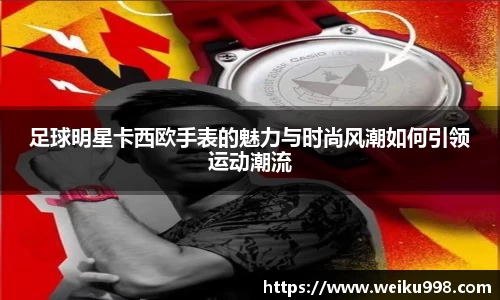 足球明星卡西欧手表的魅力与时尚风潮如何引领运动潮流