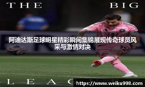 阿迪达斯足球明星精彩瞬间集锦展现传奇球员风采与激情对决