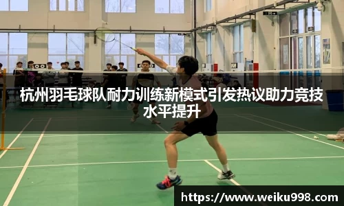 杭州羽毛球队耐力训练新模式引发热议助力竞技水平提升