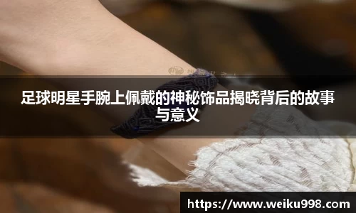 足球明星手腕上佩戴的神秘饰品揭晓背后的故事与意义