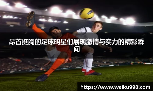 昂首挺胸的足球明星们展现激情与实力的精彩瞬间