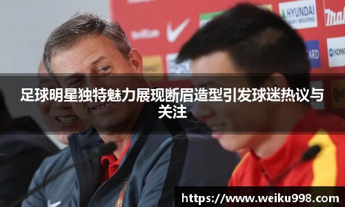 足球明星独特魅力展现断眉造型引发球迷热议与关注